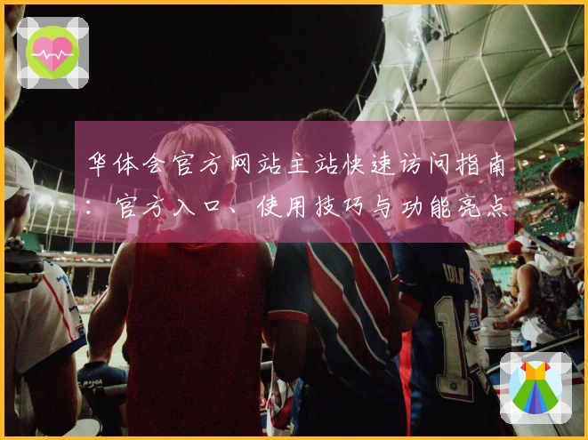 华体会官方网站主站快速访问指南:官方入口、使用技巧与功能亮点全解读