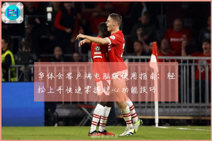 华体会客户端电脑版使用指南：轻松上手快速掌握核心功能技巧