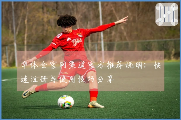 华体会官网渠道官方推荐说明：快速注册与使用技巧分享