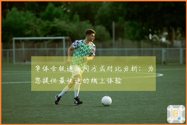华体会极速访问方式对比分析：为您提供最快速的线上体验