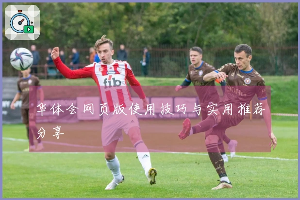 华体会网页版使用技巧与实用推荐分享