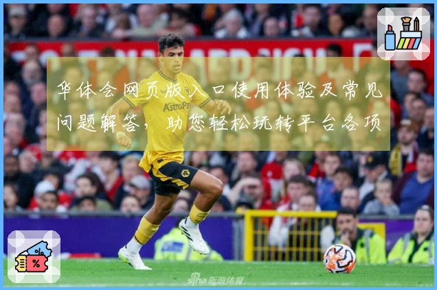 华体会网页版入口使用体验及常见问题解答，助您轻松玩转平台各项功能