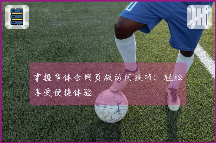 掌握华体会网页版访问技巧：轻松享受便捷体验