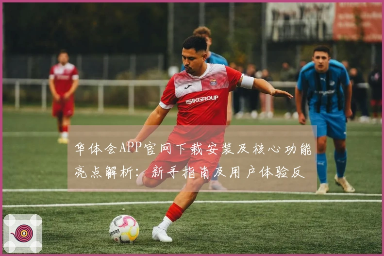 华体会APP官网下载安装及核心功能亮点解析：新手指南及用户体验反馈汇总