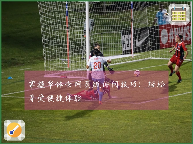 掌握华体会网页版访问技巧:轻松享受便捷体验