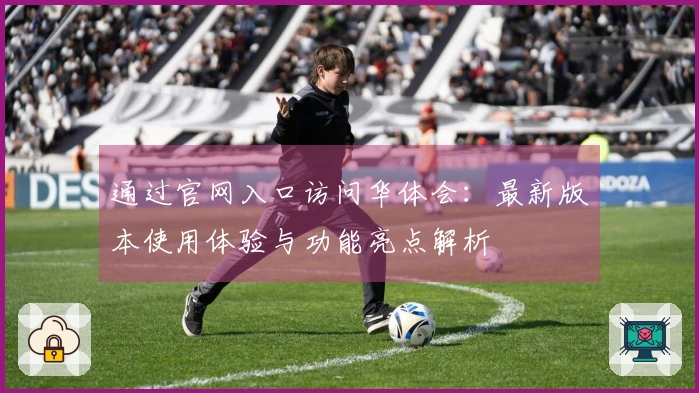 通过官网入口访问华体会：最新版本使用体验与功能亮点解析