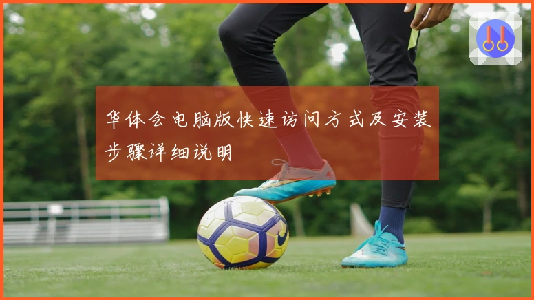 华体会电脑版快速访问方式及安装步骤详细说明