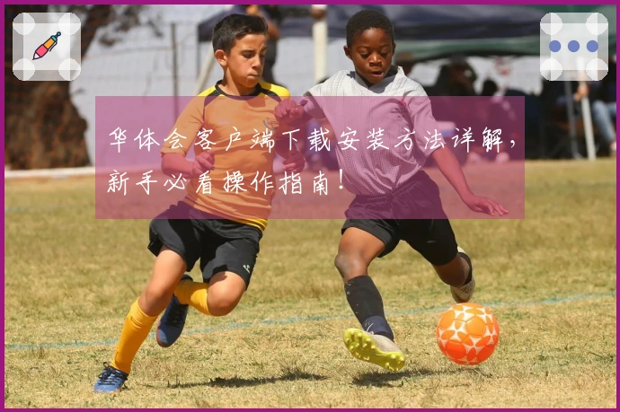 华体会客户端下载安装方法详解，新手必看操作指南！
