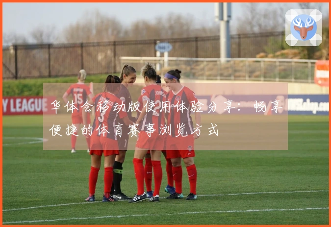 华体会移动版使用体验分享：畅享便捷的体育赛事浏览方式