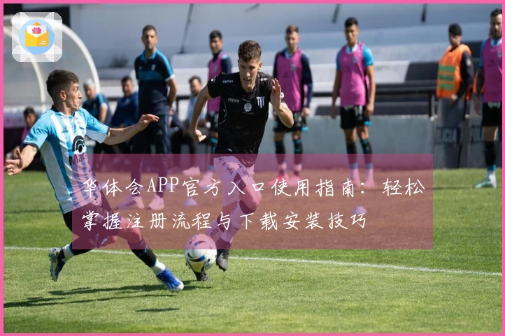 华体会APP官方入口使用指南:轻松掌握注册流程与下载安装技巧