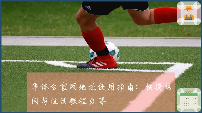 华体会官网地址使用指南：快捷访问与注册教程分享