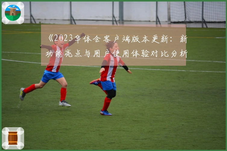 《2023华体会客户端版本更新:新功能亮点与用户使用体验对比分析》