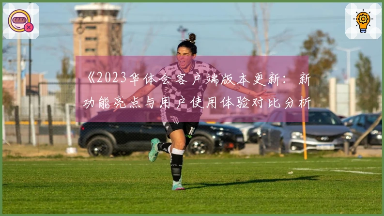 《2023华体会客户端版本更新：新功能亮点与用户使用体验对比分析》